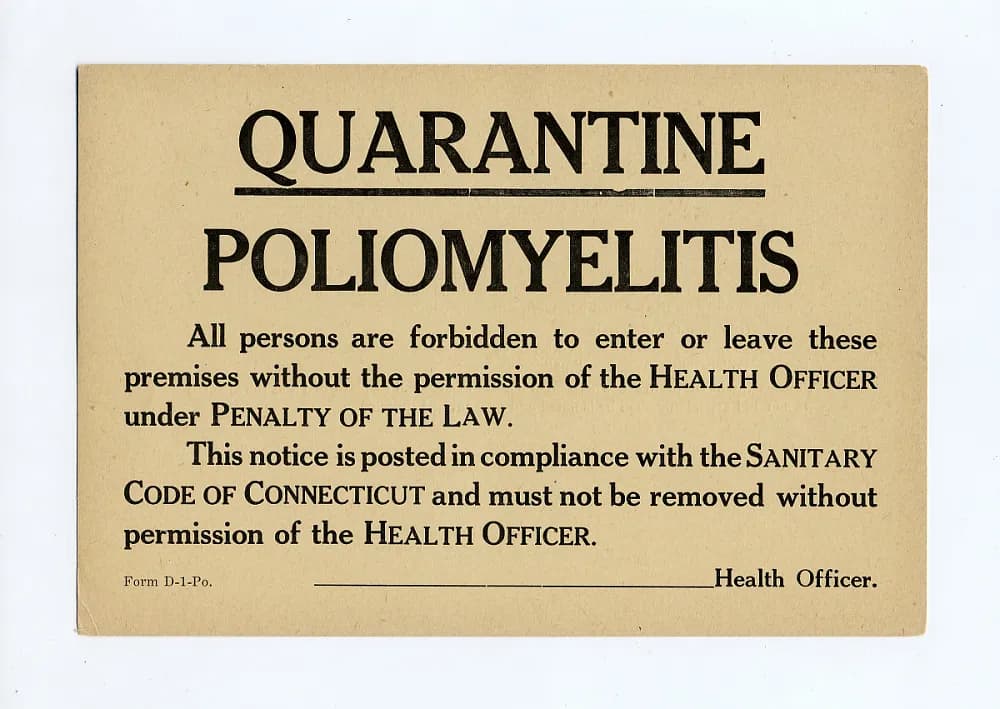 A polio quarantine sign that reads: "Quarantine Poliomyelitis: All persons are forbidden to enter or leave these premises without the permission of the Health  Officer under Penalty of Law. This notice is posted in compliance with the Sanitary Code of Connecticut and must not be removed without permission of the Health Officer".